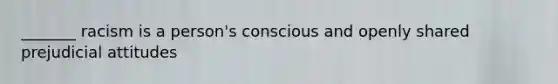 _______ racism is a person's conscious and openly shared prejudicial attitudes