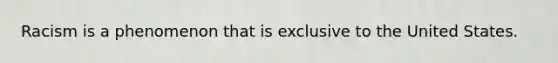 Racism is a phenomenon that is exclusive to the United States.
