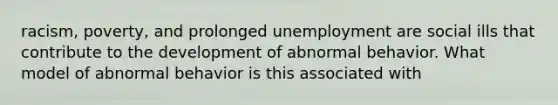 racism, poverty, and prolonged unemployment are social ills that contribute to the development of abnormal behavior. What model of abnormal behavior is this associated with