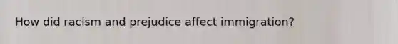 How did racism and prejudice affect immigration?