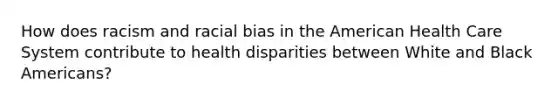 How does racism and racial bias in the American Health Care System contribute to health disparities between White and Black Americans?