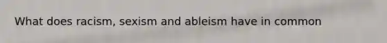 What does racism, sexism and ableism have in common