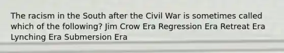 The racism in the South after the Civil War is sometimes called which of the following? Jim Crow Era Regression Era Retreat Era Lynching Era Submersion Era