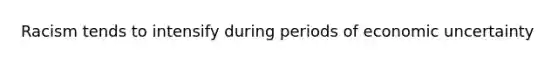 Racism tends to intensify during periods of economic uncertainty