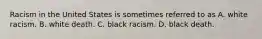 Racism in the United States is sometimes referred to as A. white racism. B. white death. C. black racism. D. black death.