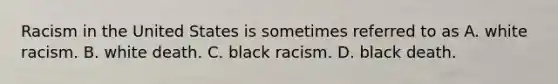 Racism in the United States is sometimes referred to as A. white racism. B. white death. C. black racism. D. black death.