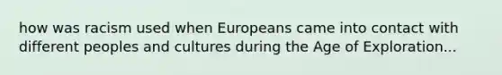 how was racism used when Europeans came into contact with different peoples and cultures during the Age of Exploration...