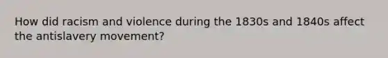 How did racism and violence during the 1830s and 1840s affect the antislavery movement?