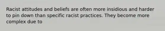 Racist attitudes and beliefs are often more insidious and harder to pin down than specific racist practices. They become more complex due to