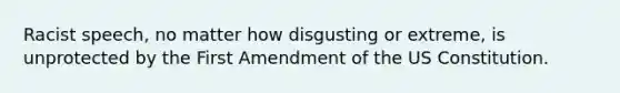 Racist speech, no matter how disgusting or extreme, is unprotected by the First Amendment of the US Constitution.