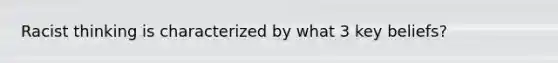 Racist thinking is characterized by what 3 key beliefs?