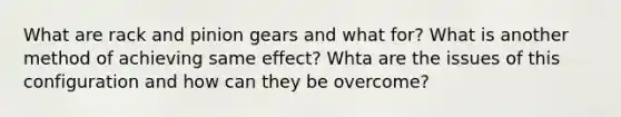 What are rack and pinion gears and what for? What is another method of achieving same effect? Whta are the issues of this configuration and how can they be overcome?