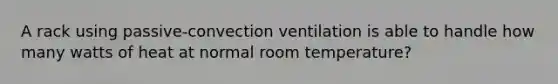 A rack using passive-convection ventilation is able to handle how many watts of heat at normal room temperature?