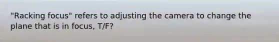 "Racking focus" refers to adjusting the camera to change the plane that is in focus, T/F?