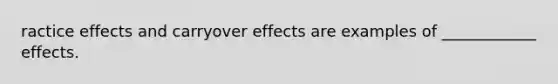 ractice effects and carryover effects are examples of ____________ effects.