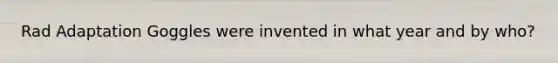 Rad Adaptation Goggles were invented in what year and by who?