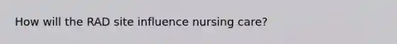 How will the RAD site influence nursing care?