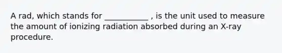 A rad, which stands for ___________ , is the unit used to measure the amount of ionizing radiation absorbed during an X-ray procedure.