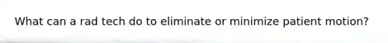 What can a rad tech do to eliminate or minimize patient motion?