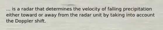 ... is a radar that determines the velocity of falling precipitation either toward or away from the radar unit by taking into account the Doppler shift.