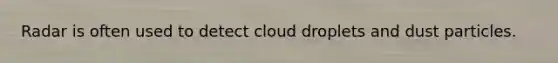 Radar is often used to detect cloud droplets and dust particles.