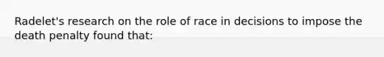 Radelet's research on the role of race in decisions to impose the death penalty found that: