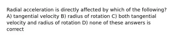 Radial acceleration is directly affected by which of the following? A) tangential velocity B) radius of rotation C) both tangential velocity and radius of rotation D) none of these answers is correct