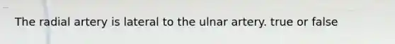 The radial artery is lateral to the ulnar artery. true or false