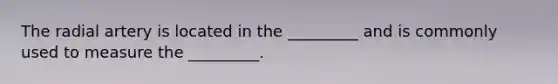 The radial artery is located in the _________ and is commonly used to measure the _________.