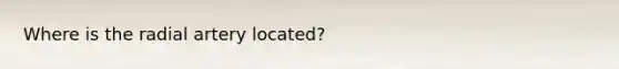Where is the radial artery located?