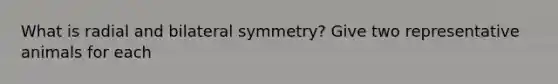 What is radial and bilateral symmetry? Give two representative animals for each