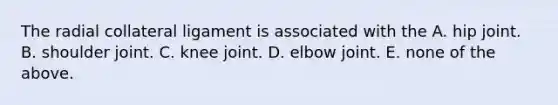 The radial collateral ligament is associated with the A. hip joint. B. shoulder joint. C. knee joint. D. elbow joint. E. none of the above.