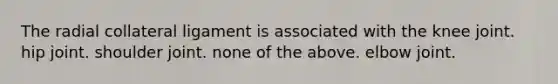 The radial collateral ligament is associated with the knee joint. hip joint. shoulder joint. none of the above. elbow joint.