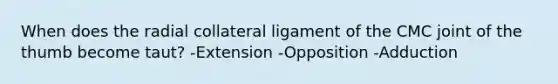 When does the radial collateral ligament of the CMC joint of the thumb become taut? -Extension -Opposition -Adduction