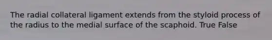 The radial collateral ligament extends from the styloid process of the radius to the medial surface of the scaphoid. True False
