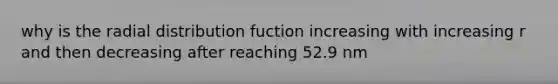 why is the radial distribution fuction increasing with increasing r and then decreasing after reaching 52.9 nm