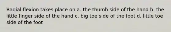 Radial flexion takes place on a. the thumb side of the hand b. the little finger side of the hand c. big toe side of the foot d. little toe side of the foot