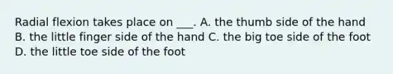 Radial flexion takes place on ___. A. the thumb side of the hand B. the little finger side of the hand C. the big toe side of the foot D. the little toe side of the foot