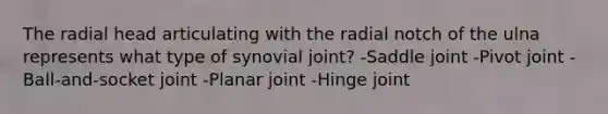 The radial head articulating with the radial notch of the ulna represents what type of synovial joint? -Saddle joint -Pivot joint -Ball-and-socket joint -Planar joint -Hinge joint