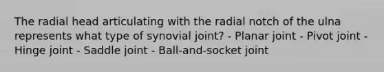 The radial head articulating with the radial notch of the ulna represents what type of synovial joint? - Planar joint - Pivot joint - Hinge joint - Saddle joint - Ball-and-socket joint