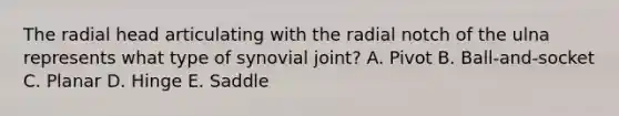 The radial head articulating with the radial notch of the ulna represents what type of synovial joint? A. Pivot B. Ball-and-socket C. Planar D. Hinge E. Saddle