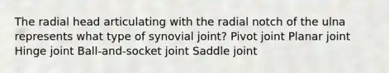 The radial head articulating with the radial notch of the ulna represents what type of synovial joint? Pivot joint Planar joint Hinge joint Ball-and-socket joint Saddle joint