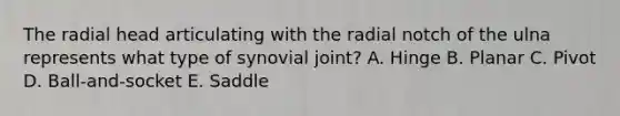 The radial head articulating with the radial notch of the ulna represents what type of synovial joint? A. Hinge B. Planar C. Pivot D. Ball-and-socket E. Saddle