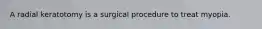A radial keratotomy is a surgical procedure to treat myopia.