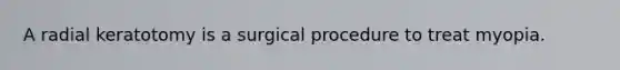 A radial keratotomy is a surgical procedure to treat myopia.