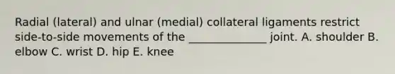 Radial (lateral) and ulnar (medial) collateral ligaments restrict side-to-side movements of the ______________ joint. A. shoulder B. elbow C. wrist D. hip E. knee