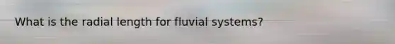 What is the radial length for fluvial systems?