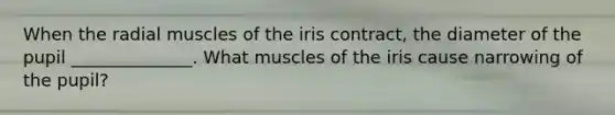 When the radial muscles of the iris contract, the diameter of the pupil ______________. What muscles of the iris cause narrowing of the pupil?