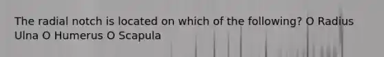 The radial notch is located on which of the following? O Radius Ulna O Humerus O Scapula