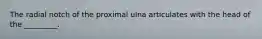 The radial notch of the proximal ulna articulates with the head of the _________.